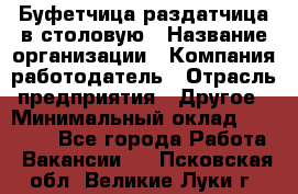 Буфетчица-раздатчица в столовую › Название организации ­ Компания-работодатель › Отрасль предприятия ­ Другое › Минимальный оклад ­ 17 000 - Все города Работа » Вакансии   . Псковская обл.,Великие Луки г.